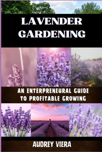 Lavender Gardening AN ENTERPRENEURAL GUIDE TO PROFITABLE GROWING: Unlocking the Secrets to Thriving Lavender Ventures: Strategies for Success and Sustainability