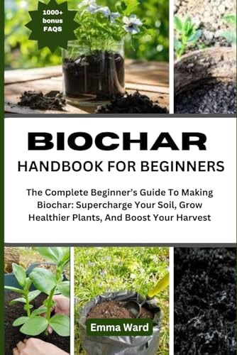 Biochar Handbook for Beginners The Complete Beginner's Guide To Making Biochar: Supercharge Your Soil, Grow Healthier Plants, And Boost Your Harvest