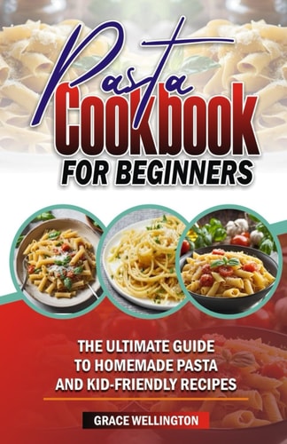 Pasta Cookbook for Beginners The Ultimate Guide to Homemade Pasta and Kid-Friendly Recipes.