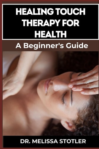 Healing Touch Therapy for Health Comprehensive Guide To Pain Relief, Stress Reduction, And Enhanced Well-Being Through Energy Recovering Techniques