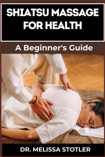 Shiatsu Massage for Health Essential Manual To Relieve Pain, Reduce Stress, And Boost Wellness With Expert Techniques And Natural Healing Methods