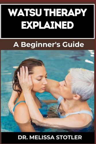 Watsu Therapy Explained Essential Guide To Unlocking The Healing Benefits Of Aquatic Bodywork For Stress Relief, Pain Management, And Improved Wellbeing