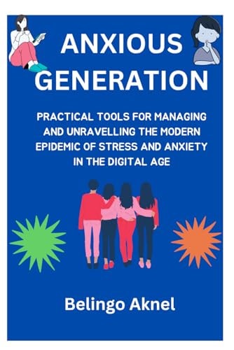 Anxious Generation Practical Tools for Managing and Unravelling the Epidemic of Stress and Anxiety in the Digital Age