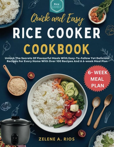 Quick and Easy Rice Cooker Cookbook Unlock The Secrets Of Flavourful Meals With Easy-To-Follow Yet Delicious Recipes For Every Home With Over 100 Recipes And A 6-week Meal Plan