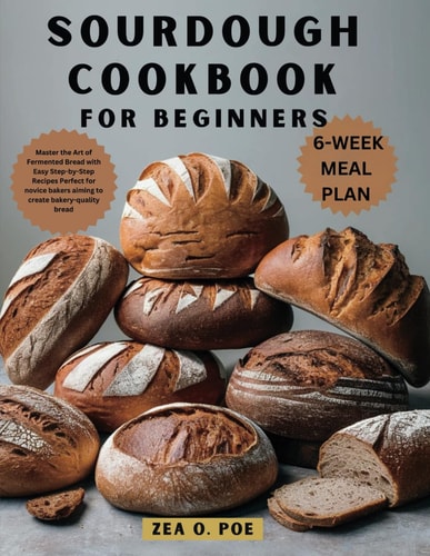 Sourdough Cookbook for Beginners Master the Art of Fermented Bread with Easy Step-by-Step Recipes Perfect for Novice Bakers Aiming to Create Bakery-quality Bread.