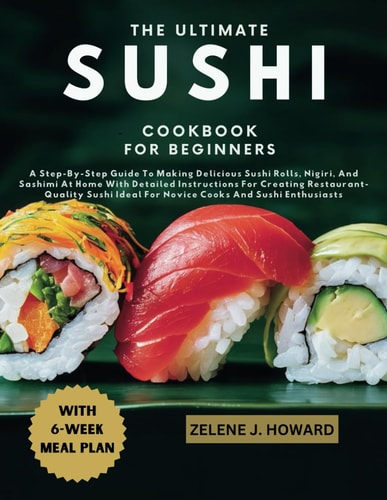 The Ultimate Sushi Cookbook for Beginners A Step-By-Step Guide To Making Delicious Sushi Rolls, Nigiri, And Sashimi At Home With Detailed Instructions For Creating Restaurant-Quality Sushi Ideal For Novice Cooks And Sushi Enthusiasts