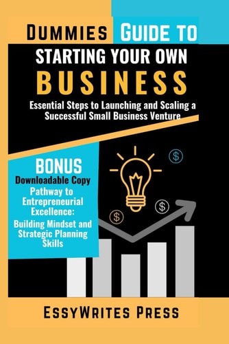 Dummies Guide to Starting Your Own Business Essential Steps to Launching and Scaling a Successful Small Business Venture