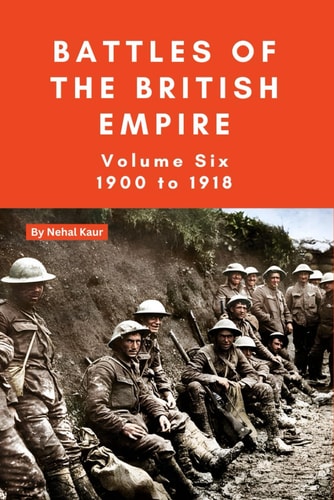 The Battles of the British Empire VOLUME SIX 1900 to 1918 A Concise History of Some of the Major Battles Fought by the British Empire