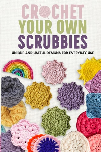 Crochet Your Own Scrubbies Unique and Useful Designs for Everyday Use
