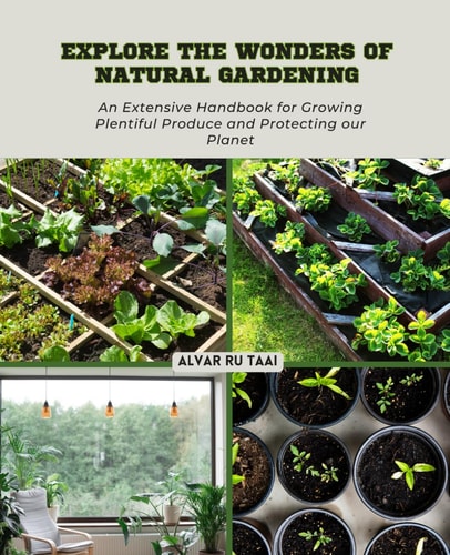 Explore the Wonders of Natural Gardening An Extensive Handbook for Growing Plentiful Produce and Protecting Our Planet