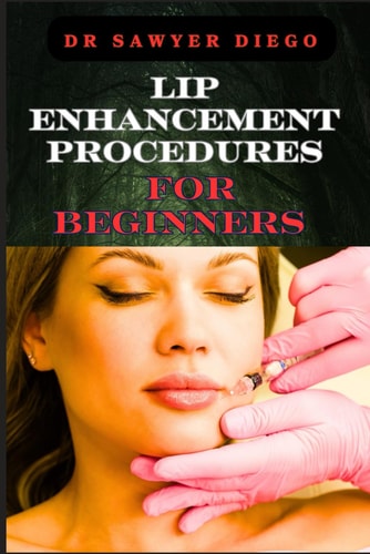Lip Enhancement Procedures for Beginners Comprehensive Guide To Safe And Effective Techniques, Injections, Fillers, And Recovery Tips For Optimal Results