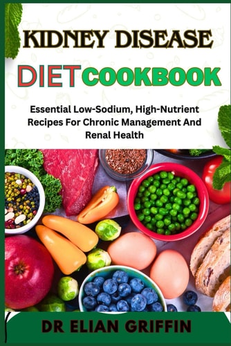 Kidney Disease Diet Cookbook Essential Low-Sodium, High-Nutrient Recipes For Chronic Management And Renal Health