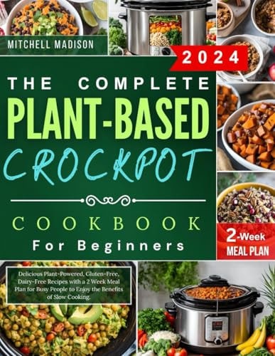 The Complete Plant-based Crockpot Cookbook For Beginners Delicious Plant-Powered, Gluten-Free, Dairy-Free Recipes with a 2 Week Meal Plan for Busy People to Enjoy the Benefits of Slow Cooking