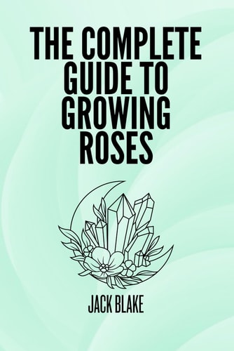 The Complete Guide To Growing Roses