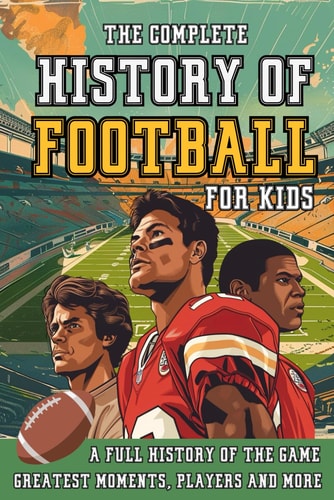 The Complete History of Football For Kids From Origins To The Modern Day American Football's Greatest Stories, Players and Coaches