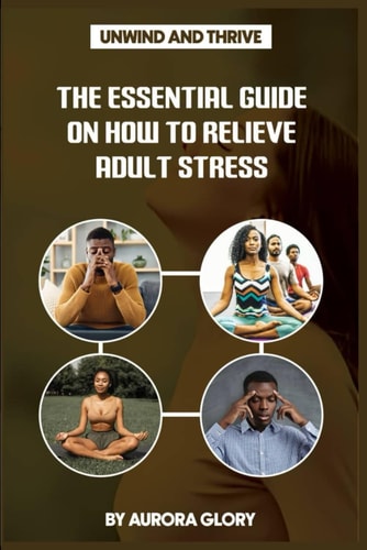Unwind and Thrive The Essential Guide on How to Relieve Adult Stress