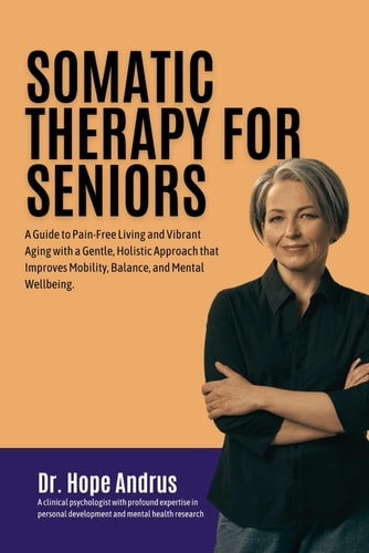 Somatic Therapy for Seniors A Guide to Pain-Free Living and Vibrant Aging with a Gentle, Holistic Approach that Improves Mobility, Balance, and Mental Wellbeing.