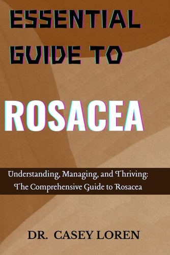 Essential Guide to Rosacea Understanding, Managing, and Thriving: The Comprehensive Guide to Rosacea