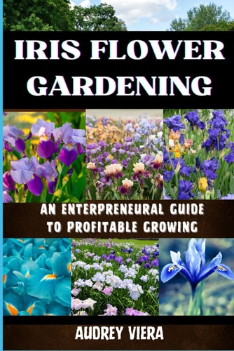 Iris Flower Gardening AN ENTERPRENEURAL GUIDE TO PROFITABLE GROWING: Maximizing Bloom and Profit: Strategies for Successful Iris Cultivation and Business Growth