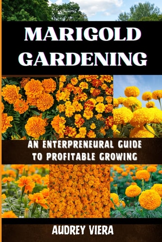 Marigold Gardening AN ENTERPRENEURAL GUIDE TO PROFITABLE GROWING: Unlocking the Secrets to Thriving Lily Gardens and Maximizing Your Profits
