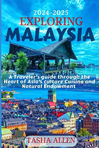 Exploring Malaysia 2024-2025 A Traveler's Guide Through the Heart of Asia's Culture, Cuisine and Natural Endowment.
