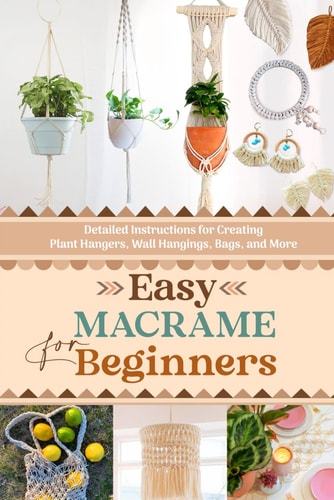 Easy Macrame for Beginners Detailed Instructions for Creating Plant Hangers, Wall Hangings, Bags, and More
