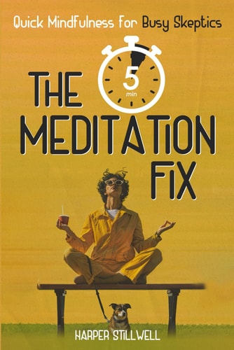 The 5 Minute Meditation Fix A Busy Person's Guide to Mindfulness for Skeptics, Quitters, and Everyone in Between