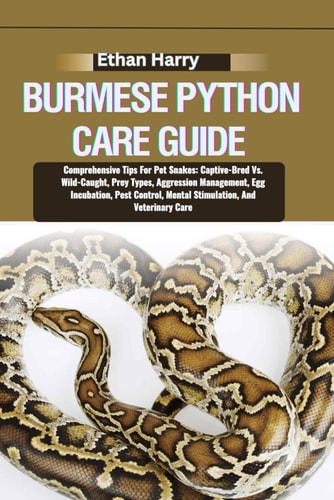 Burmese Python Care Guide Comprehensive Tips For Pet Snakes: Captive-Bred Vs. Wild-Caught, Prey Types, Aggression Management, Egg Incubation, Pest Control, Mental Stimulation, And Veterinary Care