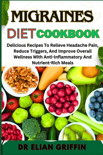 Migraines Diet Cookbook Delicious Recipes To Relieve Headache Pain, Reduce Triggers, And Improve Overall Wellness With Anti-Inflammatory And Nutrient-Rich Meals