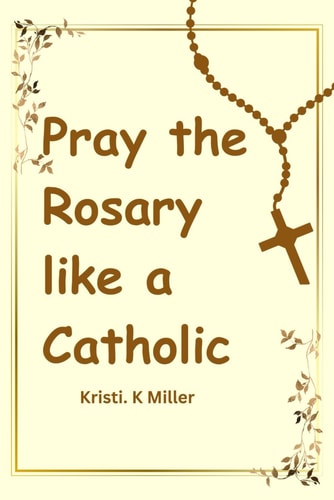Pray The Rosary Like A Catholic A Beginner's Guide to Unveiling Its Mysteries