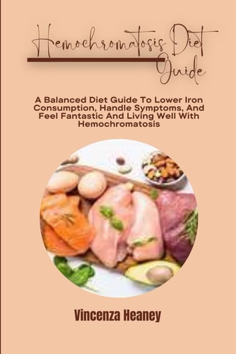 Hemochromatosis Diet Guide A Balanced Diet Guide To Lower Iron Consumption, Handle Symptoms, And Feel Fantastic And Living Well With Hemochromatosis