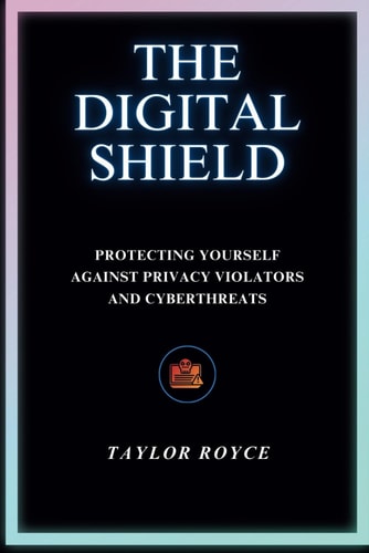 The Digital Shield Protecting Yourself Against Privacy Violators and Cyberthreats