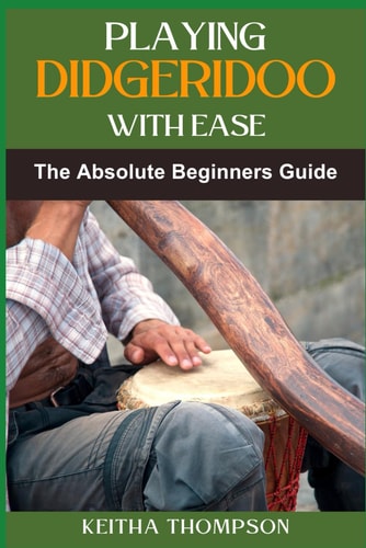 Playing Didgeridoo with Ease A Step-By-Step Guide For Beginners To Master Circular Breathing, Traditional Rhythms, And Authentic Sounds