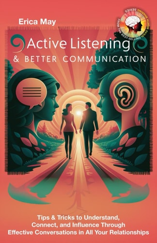 Active Listening & Better Communication Tips & Tricks to Understand, Connect, and Influence Through Effective Conversations in All Your Relationships