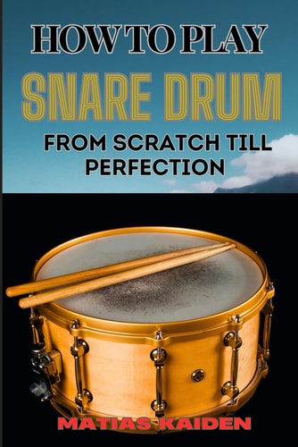 How to Play Snare Drum from Scratch Till Perfection Beginner Basics To Expert Techniques, Mastering Rudiments, And Advanced Performance Skills