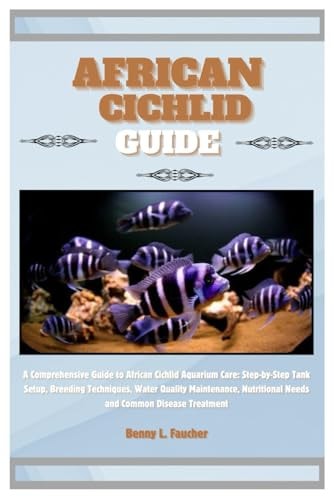 African Cichlid Guide A Comprehensive Guide to African Cichlid Aquarium Care: Step-by-Step Tank Setup, Breeding Techniques, Water Quality Maintenance, Nutritional Needs and Common Disease Treatment