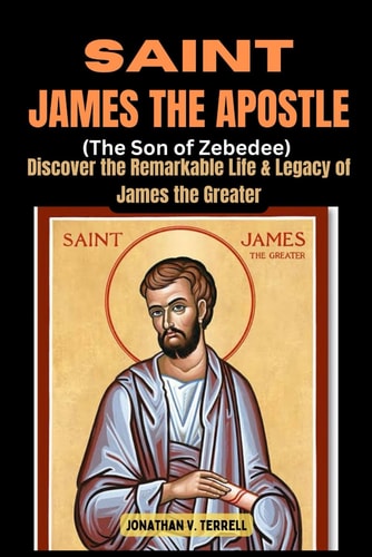 Saint James the Apostle (The Son of Zebedee) Discover the Remarkable Life and Legacy of James the Greater
