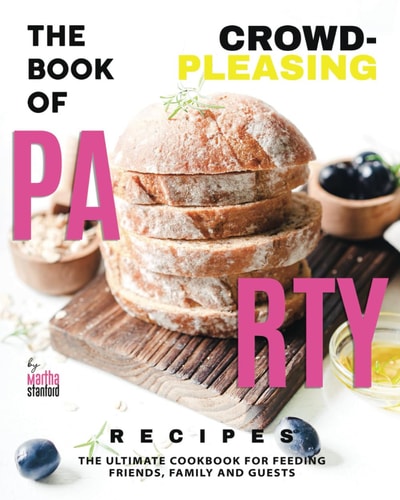 The Book of Crowd-Pleasing Party Recipes The Ultimate Cookbook for Feeding Friends, Family and Guests