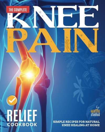 The Complete Knee Pain Relief Cookbook Simple Recipes for Natural Knee Healing at Home