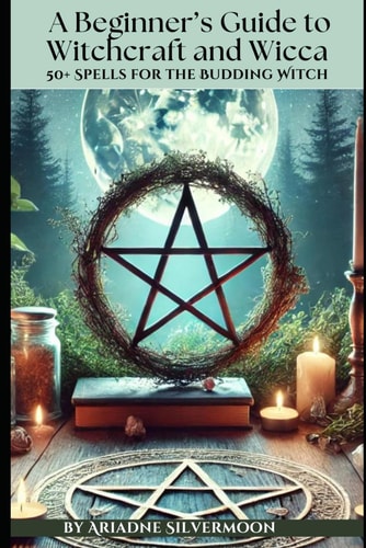 A Beginner's Guide to Witchcraft and Wicca 50+ Everyday and Season Spells for the Budding Witch