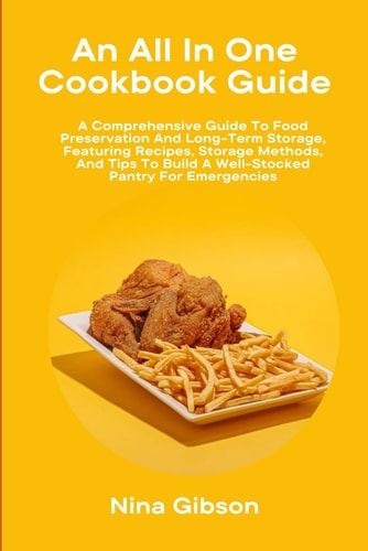 An All In One Cookbook Guide A Comprehensive Guide To Food Preservation And Long-Term Storage, Featuring Recipes, Storage Methods, And Tips To Build A Well-Stocked Pantry For Emergencies