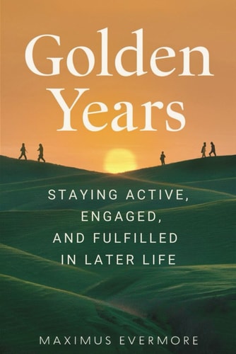 Golden Years Staying Active, Engaged, and Fulfilled in Later Life