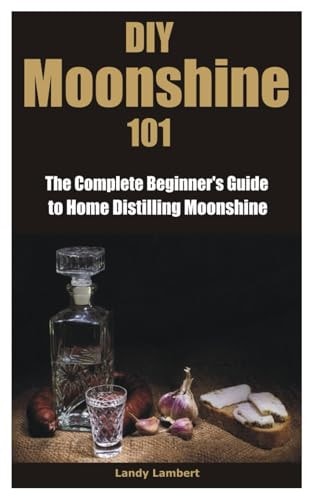 DIY Moonshine 101 The Complete Beginner's Guide to Home Distilling Moonshine