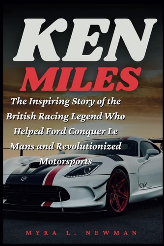 Ken Miles The Inspiring Story of the British Racing Legend Who Helped Ford Conquer Le Mans and Revolutionized Motorsports