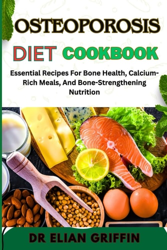 Osteoporosis Diet Cookbook Essential Recipes For Bone Health, Calcium-Rich Meals, And Bone-Strengthening Nutrition