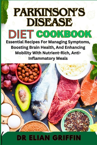 Parkinson's Disease Diet Cookbook Essential Recipes For Managing Symptoms, Boosting Brain Health, And Enhancing Mobility With Nutrient-Rich, Anti-Inflammatory Meals