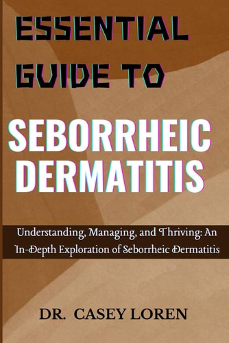 Essential Guide to Seborrheic Dermatitis Understanding, Managing, and Thriving: An In-Depth Exploration of Seborrheic Dermatitis
