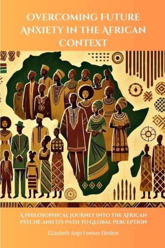 Overcoming Future Anxiety in the African Context A Philosophical Journey Into the African Psyche and Its Path to Global Perception