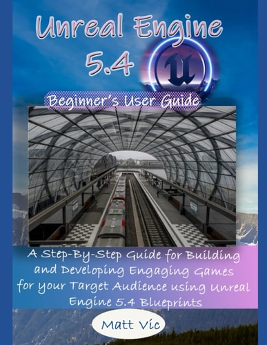 Unreal Engine 5.4 Beginner's User Guide A Step-By-Step Guide for Building and Developing Engaging Games for Your Target Audience Using Unreal Engine 5.4 Blueprints