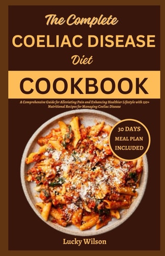 The Complete Coeliac Disease Diet Cookbook A Comprehensive Guide for Alleviating Pain and Enhancing Healthier Lifestyle with 150+ Nutritional Recipes for Managing Ceoliac Disease